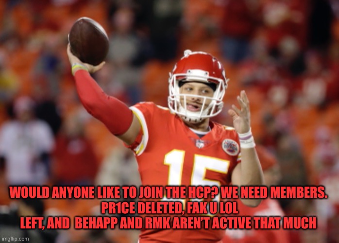 WOULD ANYONE LIKE TO JOIN THE HCP? WE NEED MEMBERS. 
PR1CE DELETED, FAK U LOL LEFT, AND  BEHAPP AND RMK AREN’T ACTIVE THAT MUCH | made w/ Imgflip meme maker