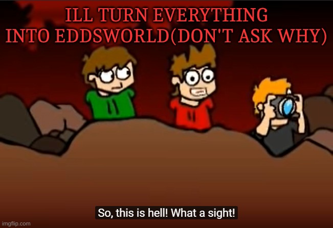 So this is Hell | ILL TURN EVERYTHING INTO EDDSWORLD(DON'T ASK WHY) | image tagged in so this is hell | made w/ Imgflip meme maker
