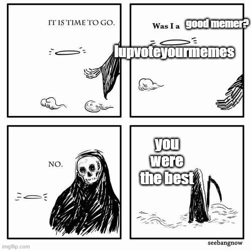 It is time to go | good memer? Iupvoteyourmemes; you were the best | image tagged in it is time to go | made w/ Imgflip meme maker