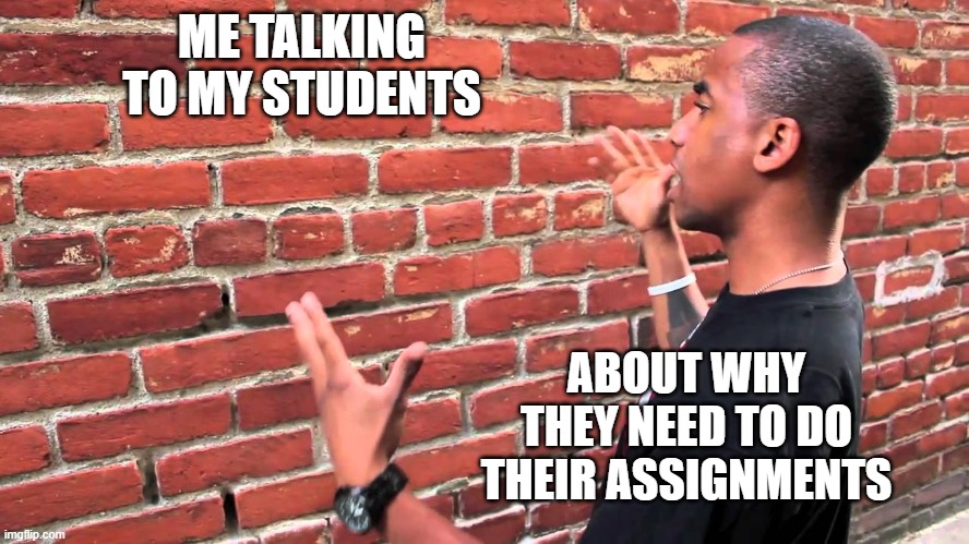 Talking to wall | ME TALKING TO MY STUDENTS; ABOUT WHY THEY NEED TO DO THEIR ASSIGNMENTS | image tagged in talking to wall | made w/ Imgflip meme maker