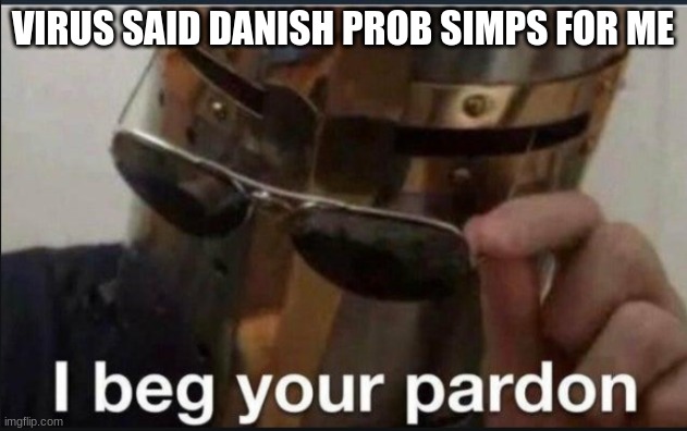 ??/??///? | VIRUS SAID DANISH PROB SIMPS FOR ME | made w/ Imgflip meme maker