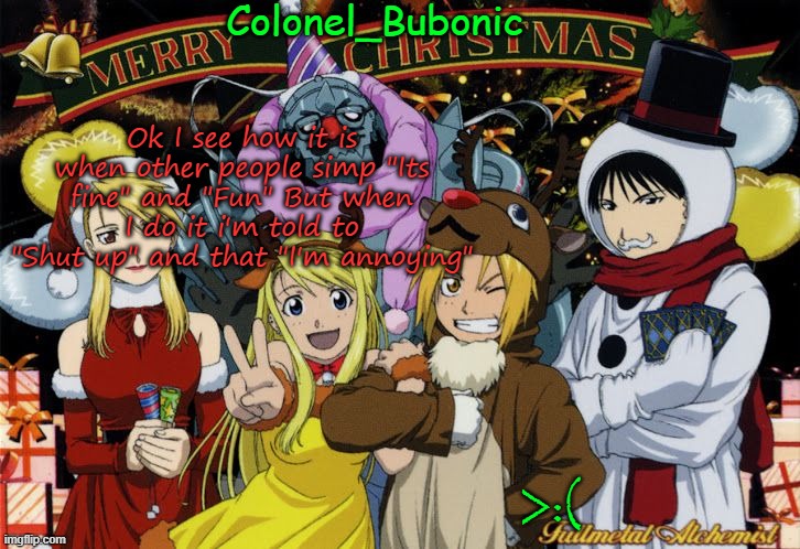 Christmas temp Ig | Ok I see how it is when other people simp "Its fine" and "Fun" But when I do it i'm told to "Shut up" and that "I'm annoying"; >:( | image tagged in christmas temp ig | made w/ Imgflip meme maker