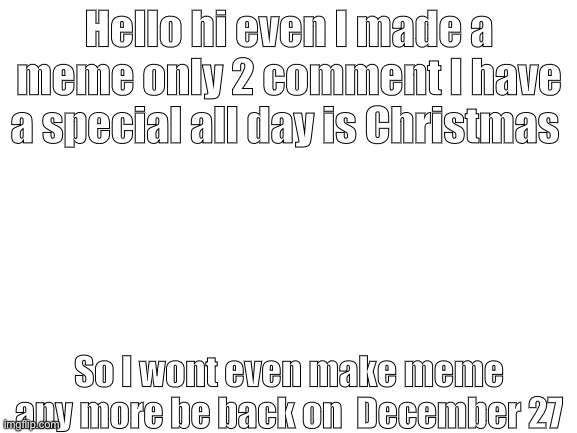 Be back on December 27 bye | Hello hi even I made a meme only 2 comment I have a special all day is Christmas; So I wont even make meme any more be back on  December 27 | image tagged in blank white template | made w/ Imgflip meme maker