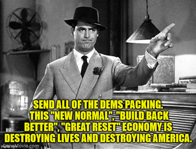 Get Out | SEND ALL OF THE DEMS PACKING.  THIS "NEW NORMAL", "BUILD BACK BETTER", "GREAT RESET" ECONOMY IS DESTROYING LIVES AND DESTROYING AMERICA. | image tagged in get out | made w/ Imgflip meme maker