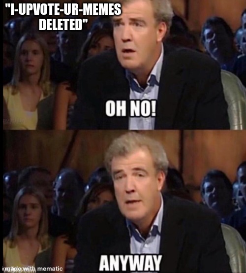 Oh no anyway | "I-UPVOTE-UR-MEMES DELETED" | image tagged in oh no anyway | made w/ Imgflip meme maker