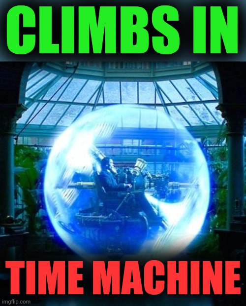 The Time Machine | CLIMBS IN TIME MACHINE | image tagged in the time machine | made w/ Imgflip meme maker