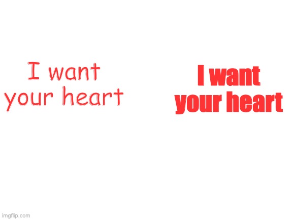Blank White Template | I want your heart I want your heart | image tagged in blank white template | made w/ Imgflip meme maker