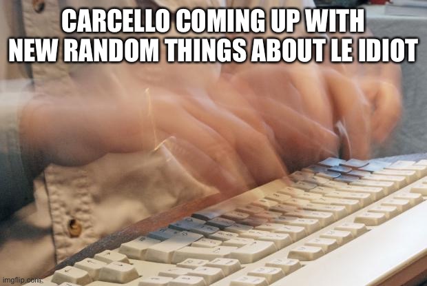 Typing Fast | CARCELLO COMING UP WITH NEW RANDOM THINGS ABOUT LE IDIOT | image tagged in typing fast | made w/ Imgflip meme maker