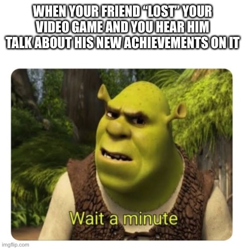 *insert title I’m lazy lol* | WHEN YOUR FRIEND “LOST” YOUR VIDEO GAME AND YOU HEAR HIM TALK ABOUT HIS NEW ACHIEVEMENTS ON IT | image tagged in shrek wait a minute,relatable,gaming,shrek | made w/ Imgflip meme maker