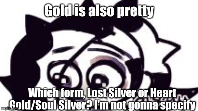 ;-; | Gold is also pretty; Which form, Lost Silver or Heart Gold/Soul Silver? I'm not gonna specify | image tagged in - | made w/ Imgflip meme maker