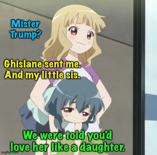 Anime Carry | Mister
Trump? Ghislane sent me.
And my little sis. We were told you'd love her like a daughter. | image tagged in anime carry | made w/ Imgflip meme maker