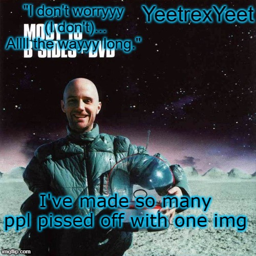 Moby 4.0 | I've made so many ppl pissed off with one img | image tagged in moby 4 0 | made w/ Imgflip meme maker