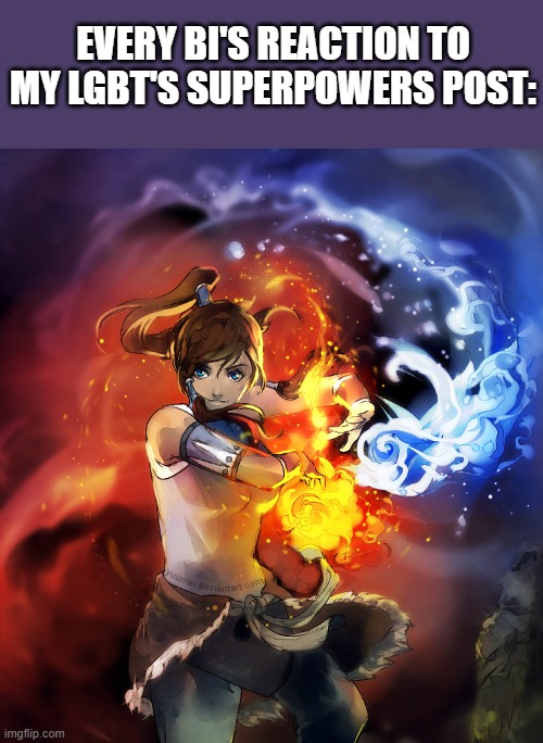 Ironic how Korra is ALSO Bi xD | EVERY BI'S REACTION TO MY LGBT'S SUPERPOWERS POST: | image tagged in the legend of korra,memes,lgbtq,firebender,waterbender,bisexual | made w/ Imgflip meme maker