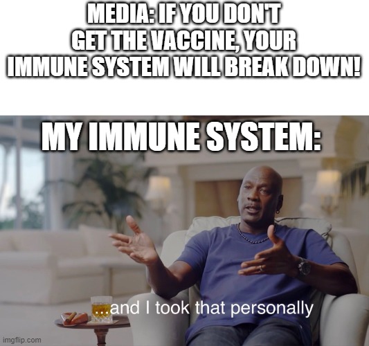 true right? | MEDIA: IF YOU DON'T GET THE VACCINE, YOUR IMMUNE SYSTEM WILL BREAK DOWN! MY IMMUNE SYSTEM: | image tagged in and i took that personally | made w/ Imgflip meme maker