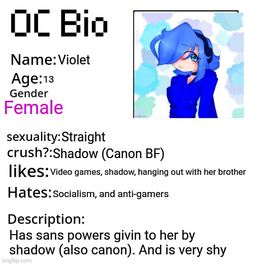 Ask her anything (it was supposed to say socializing not socialism) | Violet; 13; Female; Straight; Shadow (Canon BF); Video games, shadow, hanging out with her brother; Socialism, and anti-gamers; Has sans powers givin to her by shadow (also canon). And is very shy | image tagged in oc bio | made w/ Imgflip meme maker