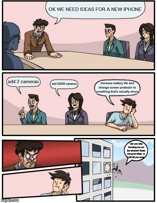 Boardroom Meeting Suggestion Meme | OK WE NEED IDEAS FOR A NEW IPHONE; add 2 cameras; add 50000 cameras; Increase battery life and change screen protector to something that's actually strong; Can you stop throwing me out the window? these are good ideas. or i will kill you boss. | image tagged in memes,boardroom meeting suggestion | made w/ Imgflip meme maker
