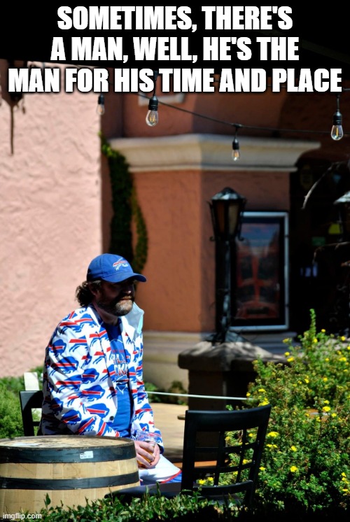 Sad Bills Fan | SOMETIMES, THERE'S A MAN, WELL, HE'S THE MAN FOR HIS TIME AND PLACE | image tagged in sad bills fan | made w/ Imgflip meme maker