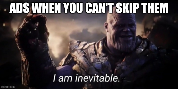 I am inevitable | ADS WHEN YOU CAN'T SKIP THEM | image tagged in i am inevitable | made w/ Imgflip meme maker