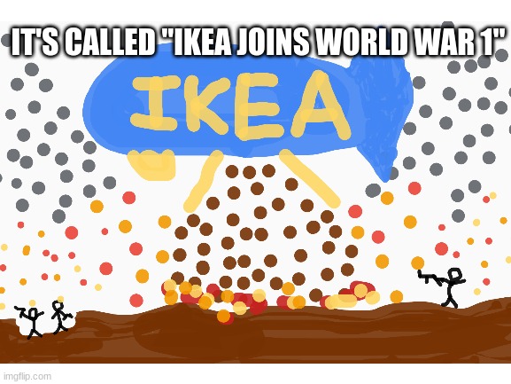 Ikea zeppelin?? | IT'S CALLED "IKEA JOINS WORLD WAR 1" | image tagged in memes | made w/ Imgflip meme maker