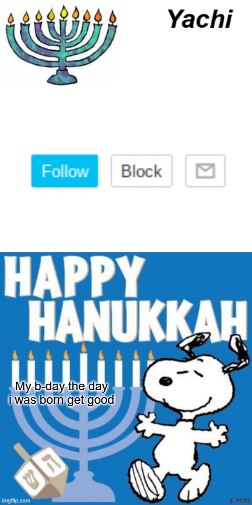 Yachi's Hanukkah temp |  My b-day the day i was born get good | image tagged in yachi's hanukkah temp | made w/ Imgflip meme maker