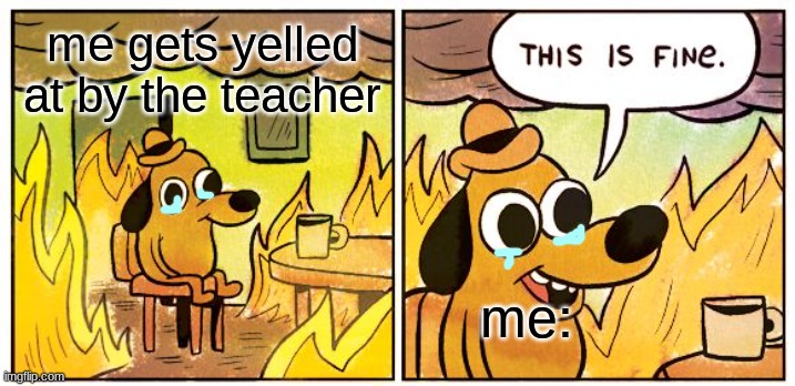 is this only me | me gets yelled at by the teacher; me: | image tagged in memes,this is fine | made w/ Imgflip meme maker
