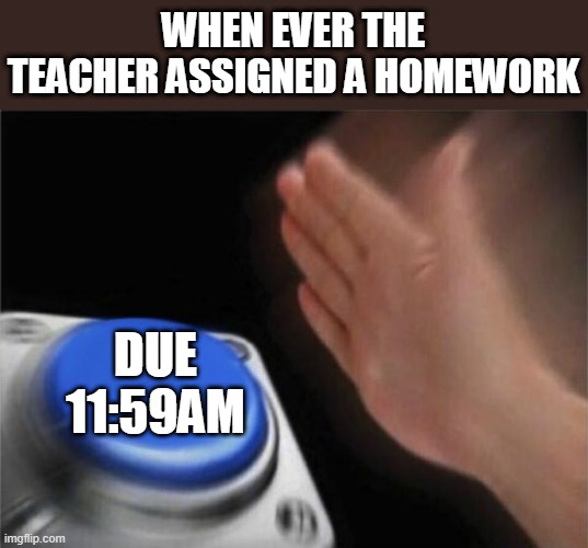 yes | WHEN EVER THE TEACHER ASSIGNED A HOMEWORK; DUE 11:59AM | image tagged in memes,blank nut button | made w/ Imgflip meme maker