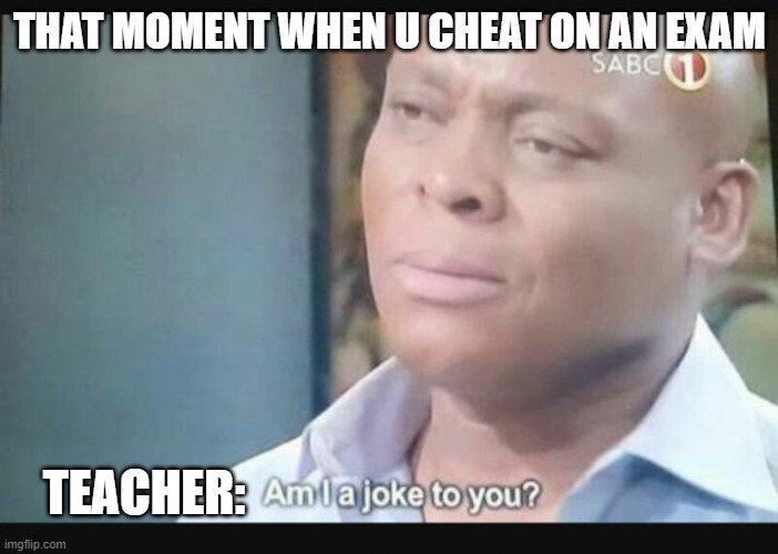Cheating on an exam | THAT MOMENT WHEN U CHEAT ON AN EXAM; TEACHER: | image tagged in am i a joke to you | made w/ Imgflip meme maker