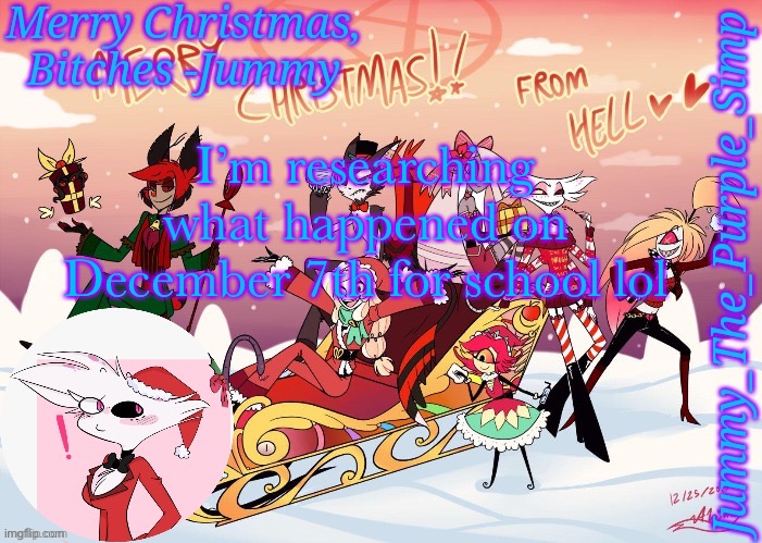 Jummy's Hazbin Christmas Template | I’m researching what happened on December 7th for school lol | image tagged in jummy's hazbin christmas template | made w/ Imgflip meme maker