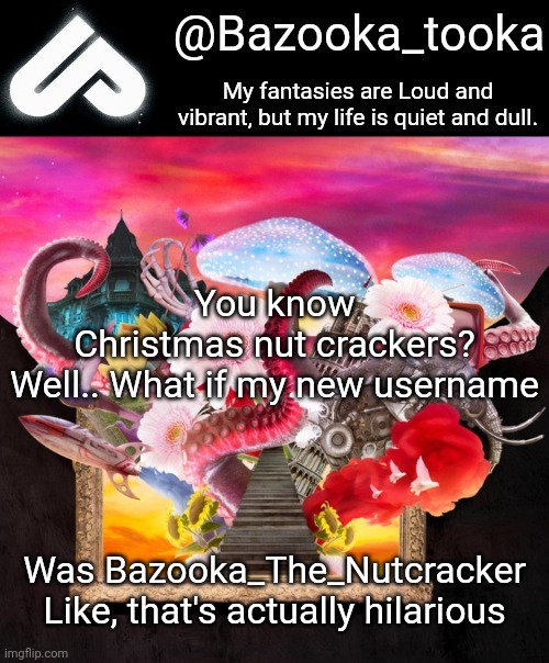 Loud fantasies, quiet reality. | You know Christmas nut crackers?
Well.. What if my new username; Was Bazooka_The_Nutcracker
Like, that's actually hilarious | image tagged in loud fantasies quiet reality | made w/ Imgflip meme maker