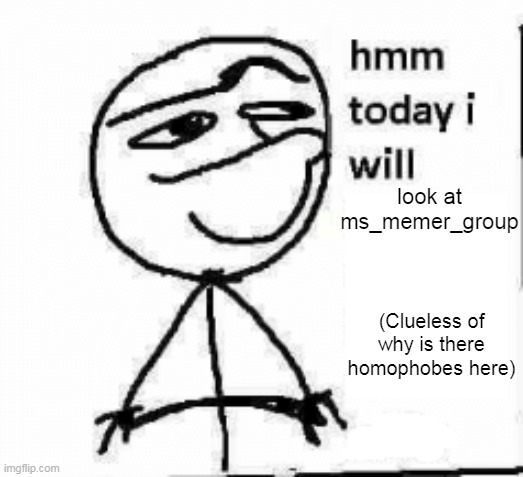 Its like watching a cut bleed out looking at this stream | look at ms_memer_group; (Clueless of why is there homophobes here) | image tagged in hmm today i will | made w/ Imgflip meme maker