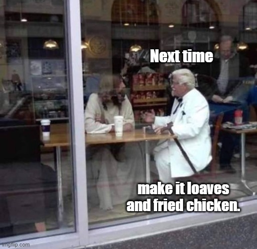 Col. Sanders & Jesus | Next time; make it loaves and fried chicken. | image tagged in colonel sanders,chicken,fried chicken,kentucky fried chicken,jesus | made w/ Imgflip meme maker