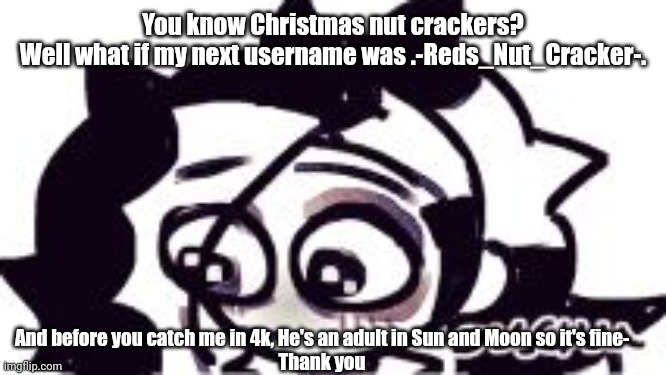 ;-; | You know Christmas nut crackers?
Well what if my next username was .-Reds_Nut_Cracker-. And before you catch me in 4k, He's an adult in Sun and Moon so it's fine-
Thank you | image tagged in - | made w/ Imgflip meme maker