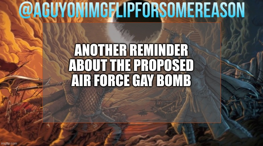 AGuyOnImgflipForSomeReason Announcement Template | ANOTHER REMINDER ABOUT THE PROPOSED AIR FORCE GAY BOMB | image tagged in aguyonimgflipforsomereason announcement template | made w/ Imgflip meme maker