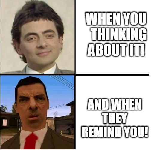 let me make it! | WHEN YOU   THINKING ABOUT IT! AND WHEN THEY REMIND YOU! | image tagged in mr bean confused | made w/ Imgflip meme maker