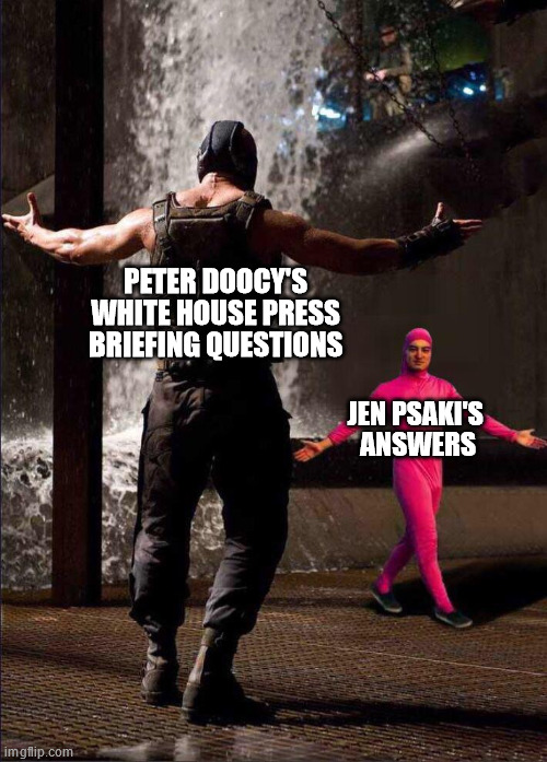 Pink Guy vs Bane | PETER DOOCY'S WHITE HOUSE PRESS BRIEFING QUESTIONS; JEN PSAKI'S 
ANSWERS | image tagged in pink guy vs bane | made w/ Imgflip meme maker