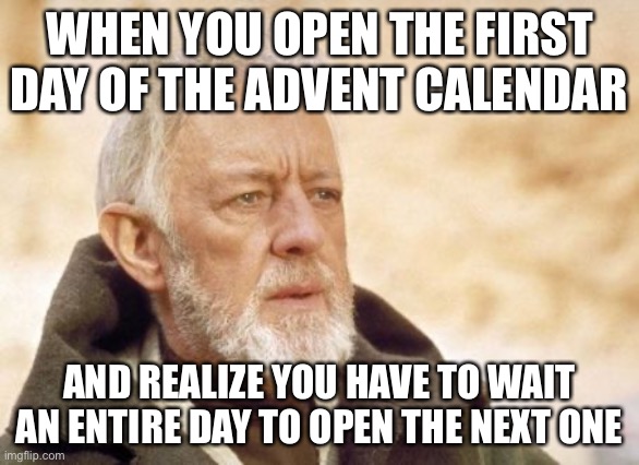 I wont survive!!! |  WHEN YOU OPEN THE FIRST DAY OF THE ADVENT CALENDAR; AND REALIZE YOU HAVE TO WAIT AN ENTIRE DAY TO OPEN THE NEXT ONE | image tagged in memes,obi wan kenobi | made w/ Imgflip meme maker