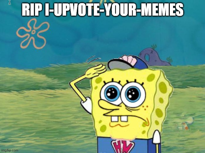 but his alt is still here | RIP I-UPVOTE-YOUR-MEMES | image tagged in spongebob salute,i upvote your memes,deleted accounts | made w/ Imgflip meme maker