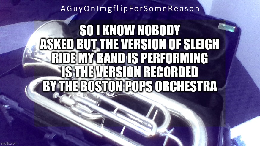 AGuyOnImgflip Announcement Temp 4 | SO I KNOW NOBODY ASKED BUT THE VERSION OF SLEIGH RIDE MY BAND IS PERFORMING IS THE VERSION RECORDED BY THE BOSTON POPS ORCHESTRA | image tagged in aguyonimgflip announcement temp 4 | made w/ Imgflip meme maker