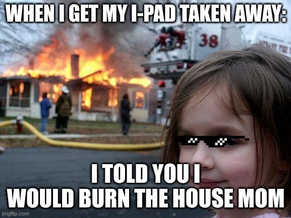R.I.P that house | WHEN I GET MY I-PAD TAKEN AWAY:; I TOLD YOU I WOULD BURN THE HOUSE MOM | image tagged in memes,disaster girl | made w/ Imgflip meme maker