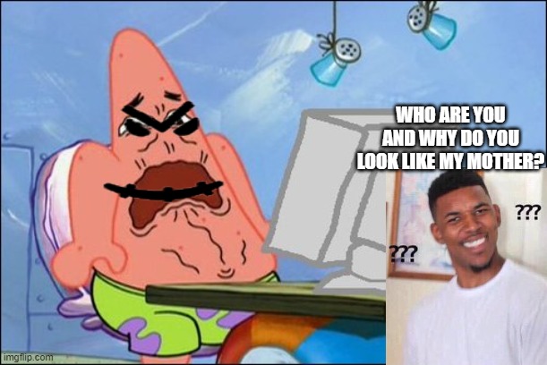 where is the funny | WHO ARE YOU AND WHY DO YOU LOOK LIKE MY MOTHER? | image tagged in patrick star cringing | made w/ Imgflip meme maker