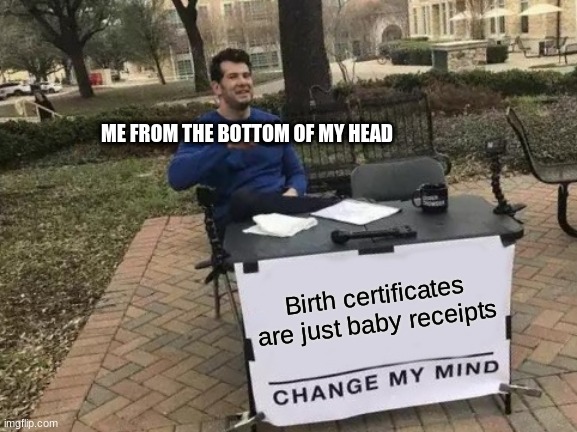 Change My Mind | ME FROM THE BOTTOM OF MY HEAD; Birth certificates are just baby receipts | image tagged in memes,change my mind | made w/ Imgflip meme maker