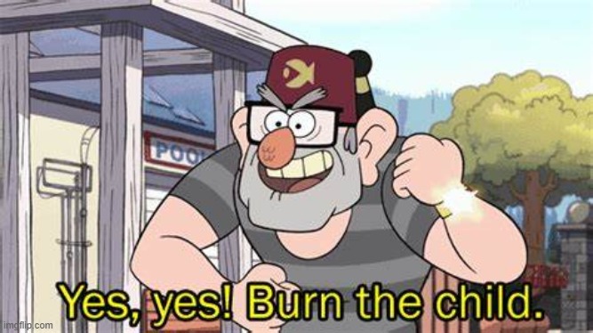 give this context | image tagged in burn the child | made w/ Imgflip meme maker