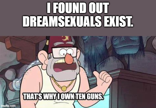 10 guns | I FOUND OUT DREAMSEXUALS EXIST. | image tagged in 10 guns | made w/ Imgflip meme maker