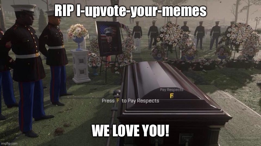 Goodbye I-upvote-your-memes! | RIP I-upvote-your-memes; WE LOVE YOU! | image tagged in press f to pay respects,memes,imgflip users,imgflip,announcement,sad | made w/ Imgflip meme maker