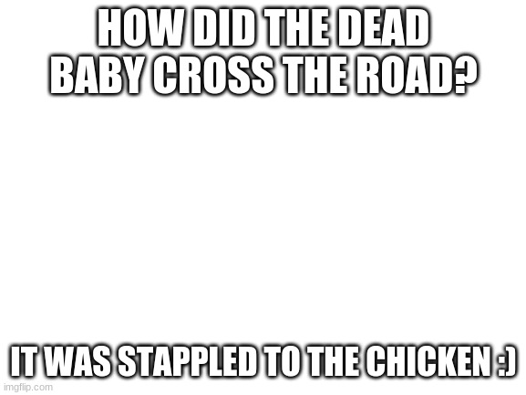 Another from my science teacher :) | HOW DID THE DEAD BABY CROSS THE ROAD? IT WAS STAPPLED TO THE CHICKEN :) | image tagged in blank white template | made w/ Imgflip meme maker