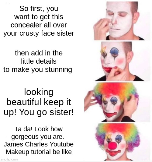 Am I right :p | So first, you want to get this concealer all over your crusty face sister; then add in the little details to make you stunning; looking beautiful keep it up! You go sister! Ta da! Look how gorgeous you are.-
James Charles Youtube Makeup tutorial be like | image tagged in memes,clown applying makeup | made w/ Imgflip meme maker