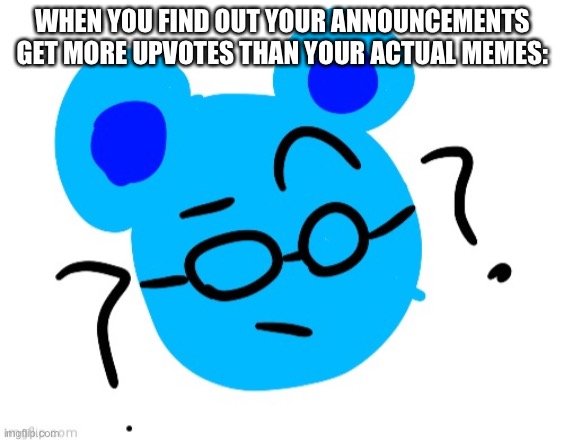 Jummy confused | WHEN YOU FIND OUT YOUR ANNOUNCEMENTS GET MORE UPVOTES THAN YOUR ACTUAL MEMES: | image tagged in jummy confused | made w/ Imgflip meme maker