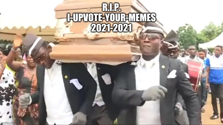 Coffin Dance | R.I.P.
I-UPVOTE-YOUR-MEMES
2021-2021 | image tagged in coffin dance | made w/ Imgflip meme maker