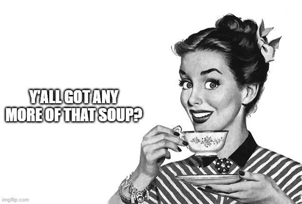 1950s Housewife | Y'ALL GOT ANY MORE OF THAT SOUP? | image tagged in 1950s housewife | made w/ Imgflip meme maker
