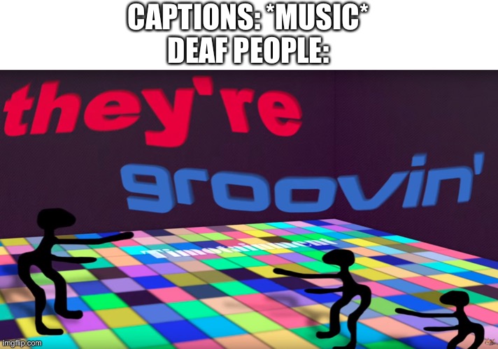 they're groovin | CAPTIONS: *MUSIC*
DEAF PEOPLE: | image tagged in they're groovin | made w/ Imgflip meme maker
